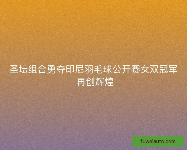 圣坛组合勇夺印尼羽毛球公开赛女双冠军 再创辉煌