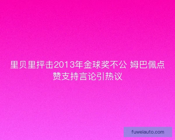 里贝里抨击2013年金球奖不公 姆巴佩点赞支持言论引热议