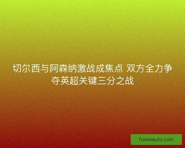 切尔西与阿森纳激战成焦点 双方全力争夺英超关键三分之战