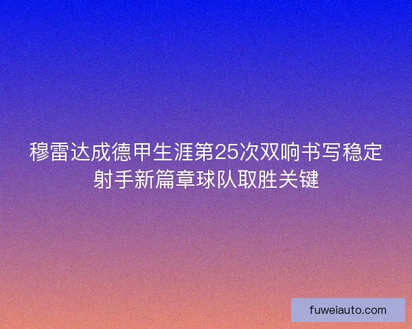 穆雷达成德甲生涯第25次双响书写稳定射手新篇章球队取胜关键 穆雷达成德甲生涯第25次双响书写稳定射手新篇章球队取胜关键
