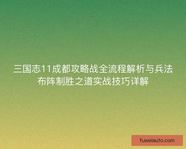 三国志11成都攻略战全流程解析与兵法布阵制胜之道实战技巧详解