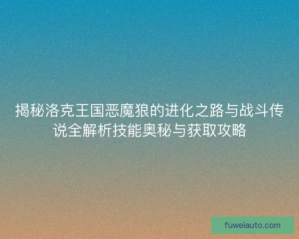 揭秘洛克王国恶魔狼的进化之路与战斗传说全解析技能奥秘与获取攻略