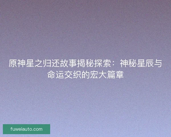 原神星之归还故事揭秘探索：神秘星辰与命运交织的宏大篇章