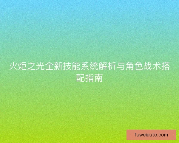火炬之光全新技能系统解析与角色战术搭配指南