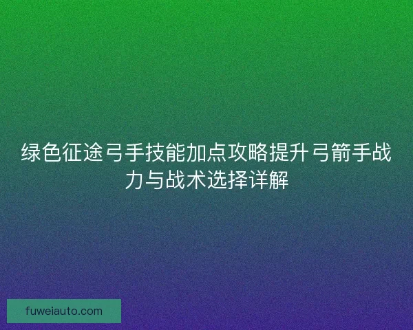 绿色征途弓手技能加点攻略提升弓箭手战力与战术选择详解