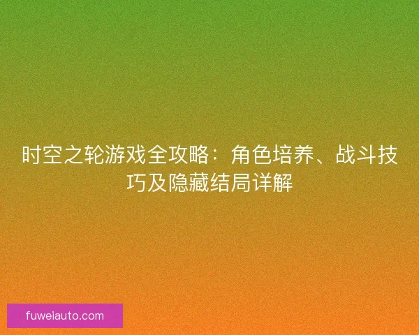 时空之轮游戏全攻略：角色培养、战斗技巧及隐藏结局详解