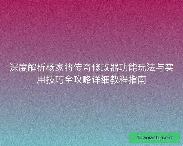深度解析杨家将传奇修改器功能玩法与实用技巧全攻略详细教程指南