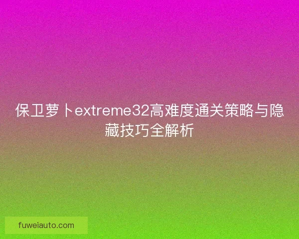 保卫萝卜extreme32高难度通关策略与隐藏技巧全解析