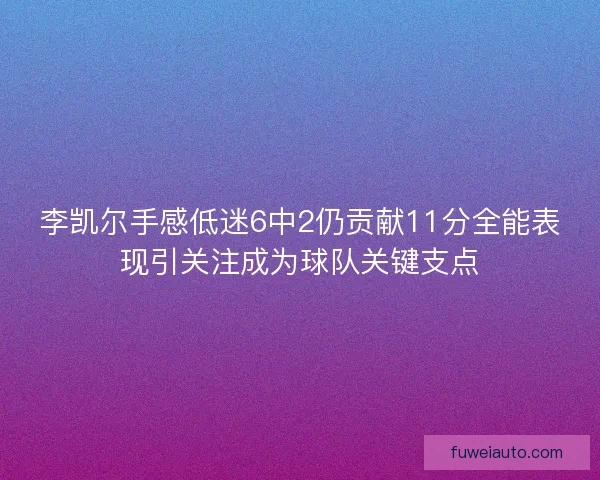 李凯尔手感低迷6中2仍贡献11分全能表现引关注成为球队关键支点