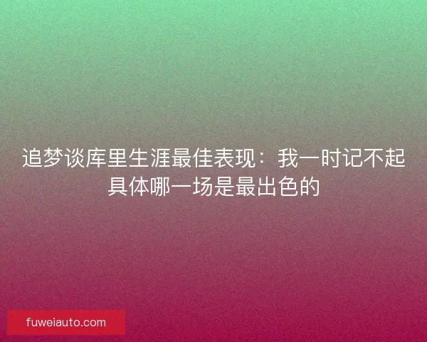 追梦谈库里生涯最佳表现：我一时记不起具体哪一场是最出色的