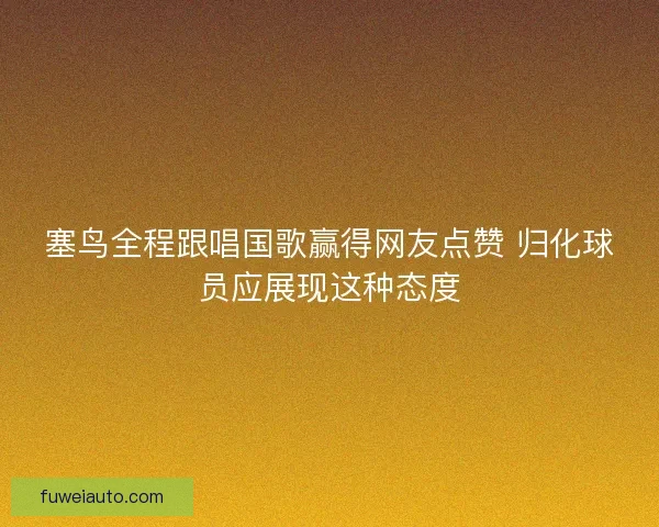 塞鸟全程跟唱国歌赢得网友点赞 归化球员应展现这种态度