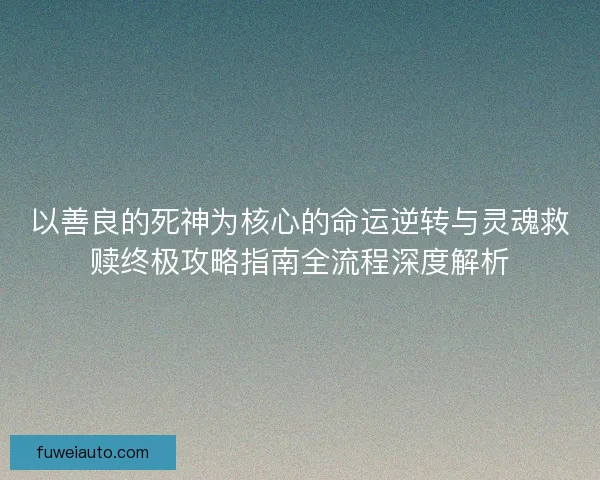 以善良的死神为核心的命运逆转与灵魂救赎终极攻略指南全流程深度解析