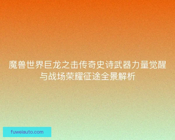魔兽世界巨龙之击传奇史诗武器力量觉醒与战场荣耀征途全景解析