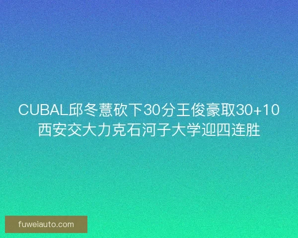 CUBAL邱冬薏砍下30分王俊豪取30+10西安交大力克石河子大学迎四连胜