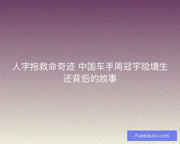 人字拖救命奇迹 中国车手周冠宇险境生还背后的故事