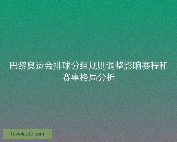 巴黎奥运会排球分组规则调整影响赛程和赛事格局分析
