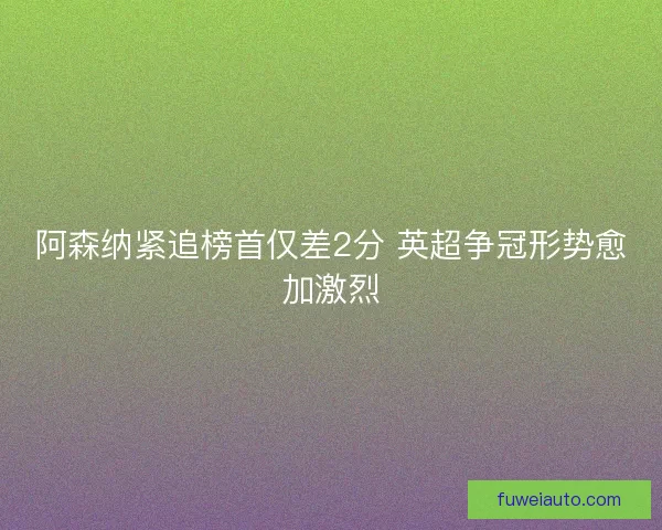 阿森纳紧追榜首仅差2分 英超争冠形势愈加激烈