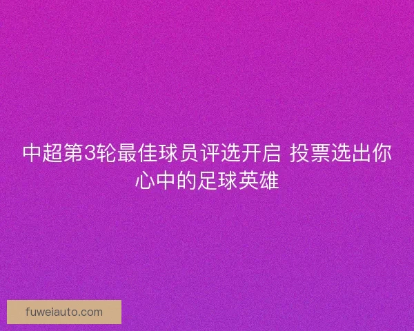 中超第3轮最佳球员评选开启 投票选出你心中的足球英雄 中超第3轮最佳球员评选开启 投票选出你心中的足球英雄