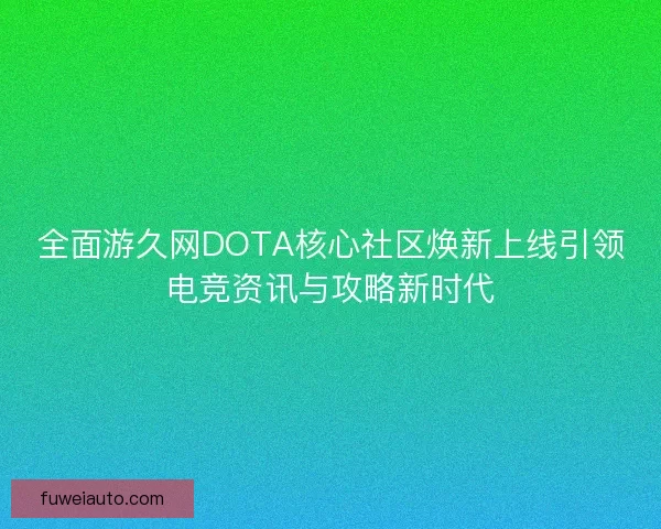 全面游久网DOTA核心社区焕新上线引领电竞资讯与攻略新时代 全面游久网DOTA核心社区焕新上线引领电竞资讯与攻略新时代