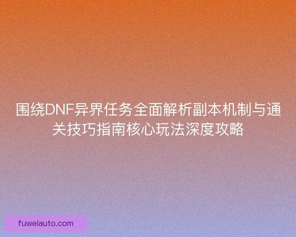 围绕DNF异界任务全面解析副本机制与通关技巧指南核心玩法深度攻略
