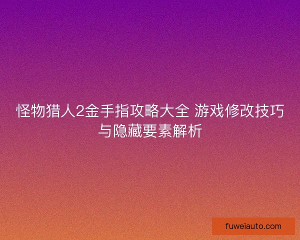 怪物猎人2金手指攻略大全 游戏修改技巧与隐藏要素解析