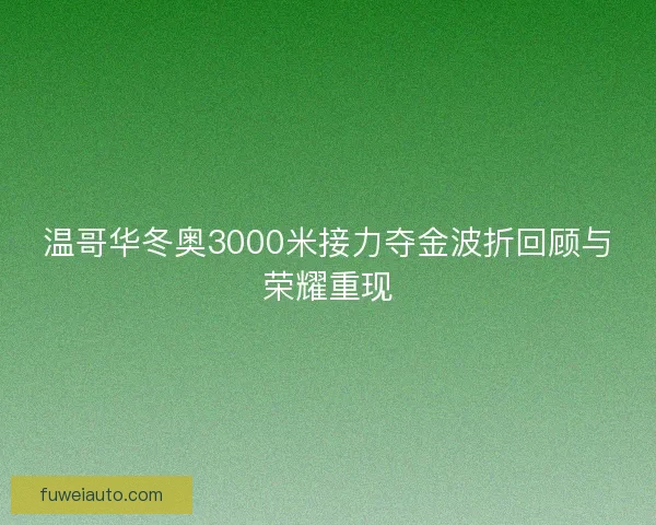 温哥华冬奥3000米接力夺金波折回顾与荣耀重现