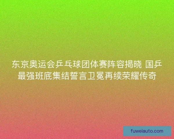 东京奥运会乒乓球团体赛阵容揭晓 国乒最强班底集结誓言卫冕再续荣耀传奇 东京奥运会乒乓球团体赛阵容揭晓 国乒最强班底集结誓言卫冕再续荣耀传奇