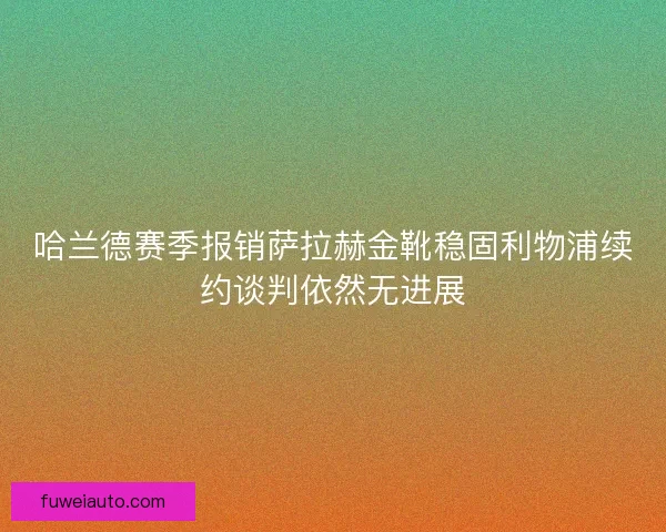 哈兰德赛季报销萨拉赫金靴稳固利物浦续约谈判依然无进展