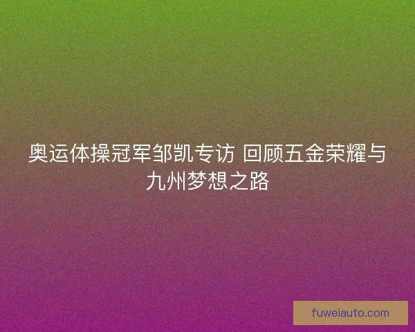 奥运体操冠军邹凯专访 回顾五金荣耀与九州梦想之路