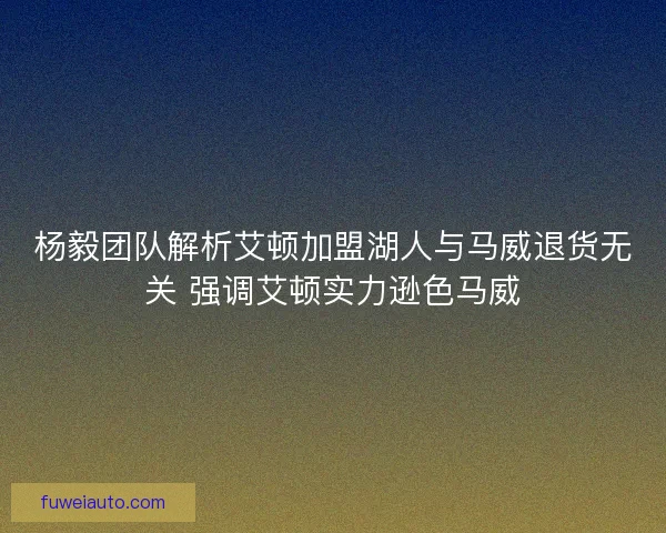 杨毅团队解析艾顿加盟湖人与马威退货无关 强调艾顿实力逊色马威