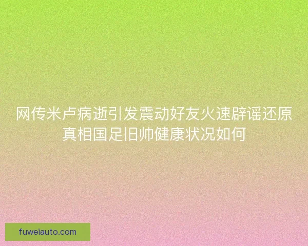 网传米卢病逝引发震动好友火速辟谣还原真相国足旧帅健康状况如何
