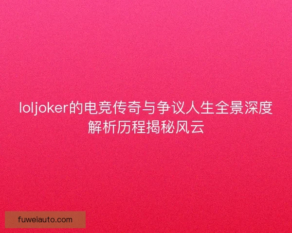 loljoker的电竞传奇与争议人生全景深度解析历程揭秘风云