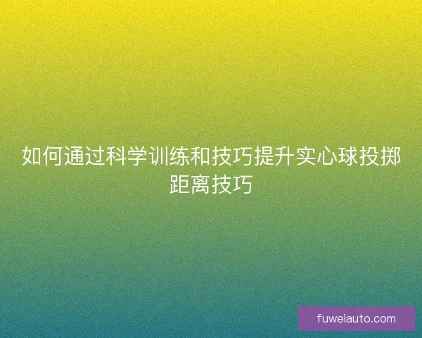 如何通过科学训练和技巧提升实心球投掷距离技巧 如何通过科学训练和技巧提升实心球投掷距离技巧
