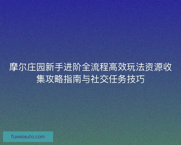 摩尔庄园新手进阶全流程高效玩法资源收集攻略指南与社交任务技巧 摩尔庄园新手进阶全流程高效玩法资源收集攻略指南与社交任务技巧