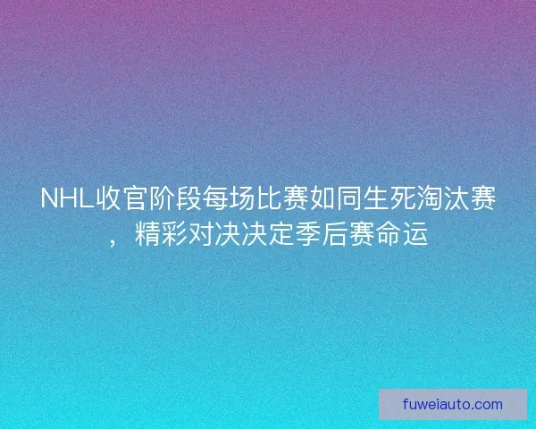 NHL收官阶段每场比赛如同生死淘汰赛，精彩对决决定季后赛命运