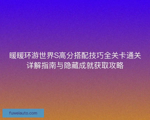 暖暖环游世界S高分搭配技巧全关卡通关详解指南与隐藏成就获取攻略 暖暖环游世界S高分搭配技巧全关卡通关详解指南与隐藏成就获取攻略
