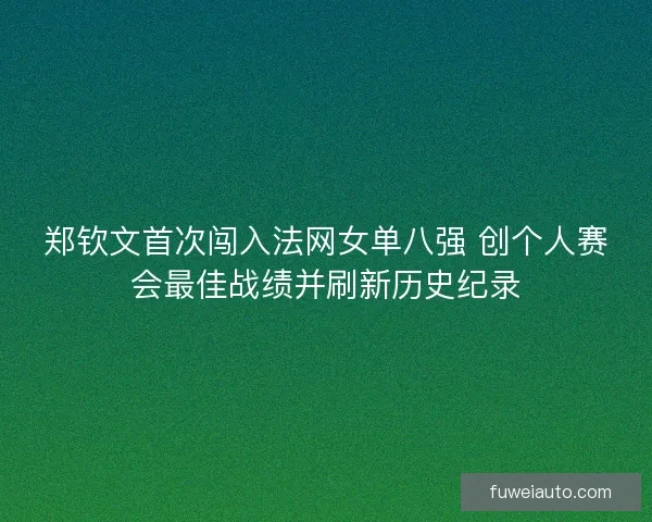 郑钦文首次闯入法网女单八强 创个人赛会最佳战绩并刷新历史纪录 郑钦文首次闯入法网女单八强 创个人赛会最佳战绩并刷新历史纪录