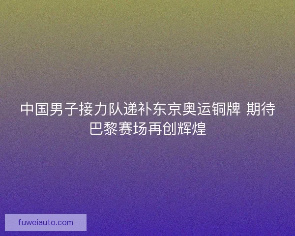 中国男子接力队递补东京奥运铜牌 期待巴黎赛场再创辉煌 中国男子接力队递补东京奥运铜牌 期待巴黎赛场再创辉煌
