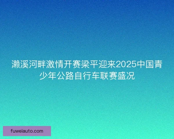 濑溪河畔激情开赛梁平迎来2025中国青少年公路自行车联赛盛况