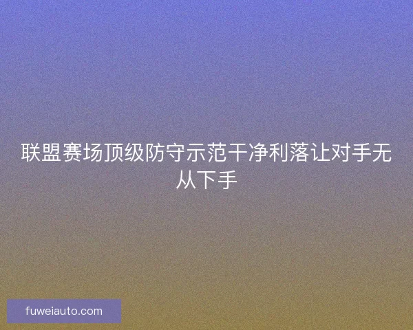 联盟赛场顶级防守示范干净利落让对手无从下手