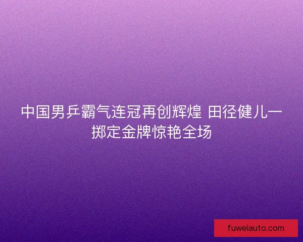 中国男乒霸气连冠再创辉煌 田径健儿一掷定金牌惊艳全场