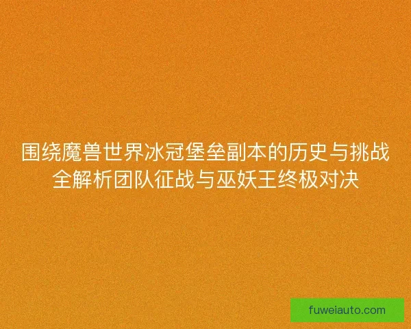 围绕魔兽世界冰冠堡垒副本的历史与挑战全解析团队征战与巫妖王终极对决 围绕魔兽世界冰冠堡垒副本的历史与挑战全解析团队征战与巫妖王终极对决