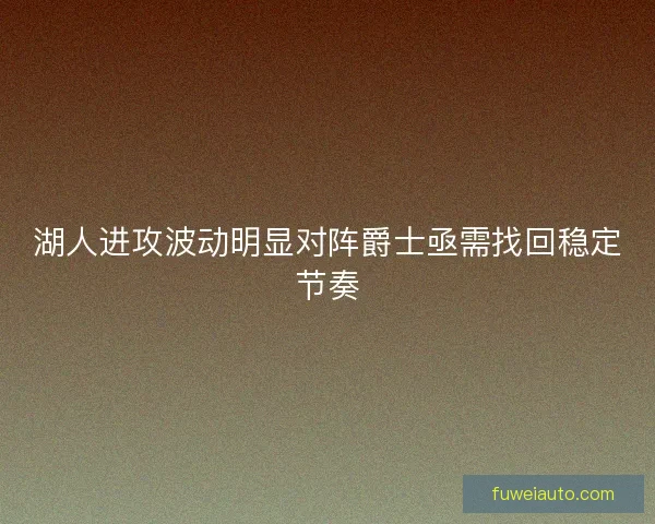 湖人进攻波动明显对阵爵士亟需找回稳定节奏