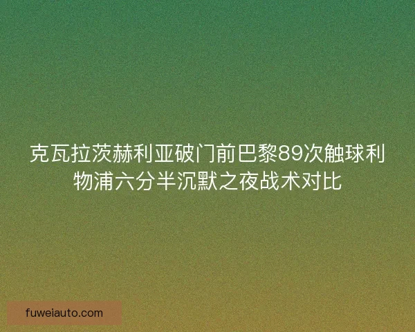 克瓦拉茨赫利亚破门前巴黎89次触球利物浦六分半沉默之夜战术对比