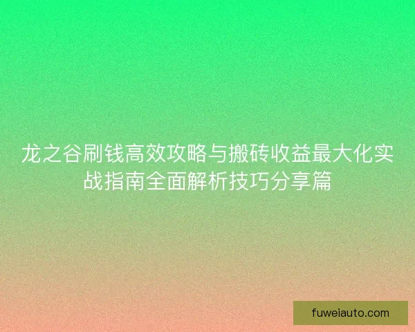 龙之谷刷钱高效攻略与搬砖收益最大化实战指南全面解析技巧分享篇
