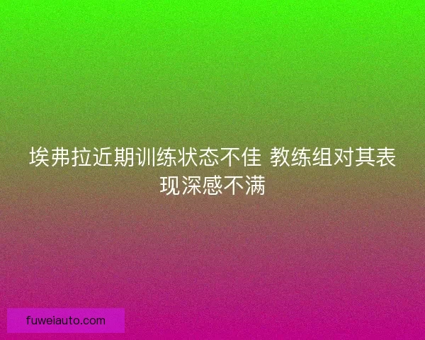 埃弗拉近期训练状态不佳 教练组对其表现深感不满 埃弗拉近期训练状态不佳 教练组对其表现深感不满