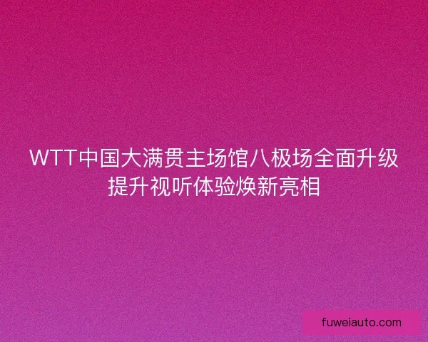 WTT中国大满贯主场馆八极场全面升级提升视听体验焕新亮相 WTT中国大满贯主场馆八极场全面升级提升视听体验焕新亮相