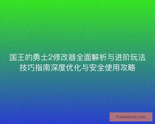 国王的勇士2修改器全面解析与进阶玩法技巧指南深度优化与安全使用攻略