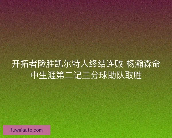 开拓者险胜凯尔特人终结连败 杨瀚森命中生涯第二记三分球助队取胜