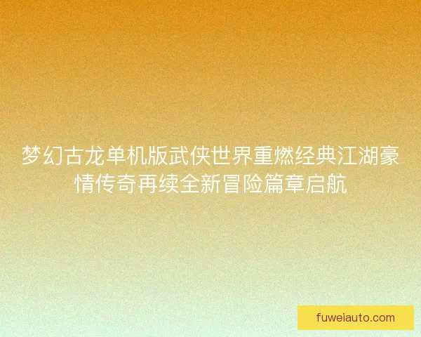 梦幻古龙单机版武侠世界重燃经典江湖豪情传奇再续全新冒险篇章启航